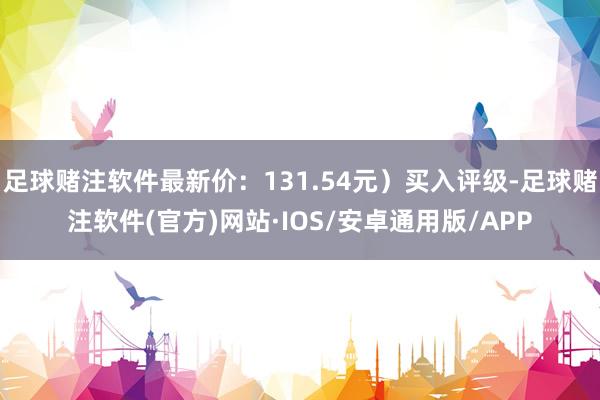 足球赌注软件最新价：131.54元）买入评级-足球赌注软件(官方)网站·IOS/安卓通用版/APP