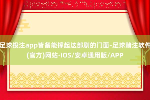 足球投注app皆备能撑起这部剧的门面-足球赌注软件(官方)网站·IOS/安卓通用版/APP
