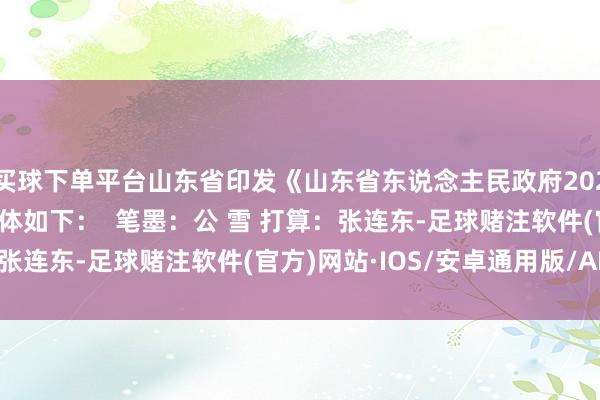 买球下单平台山东省印发《山东省东说念主民政府2025年立法责任斟酌》具体如下：  笔墨：公 雪 打算：张连东-足球赌注软件(官方)网站·IOS/安卓通用版/APP