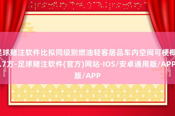 足球赌注软件比拟同级别燃油轻客居品车内空间可梗概1.7方-足球赌注软件(官方)网站·IOS/安卓通用版/APP
