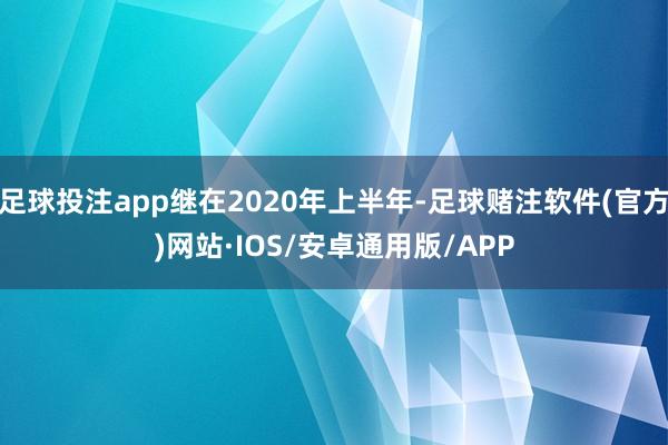 足球投注app继在2020年上半年-足球赌注软件(官方)网站·IOS/安卓通用版/APP