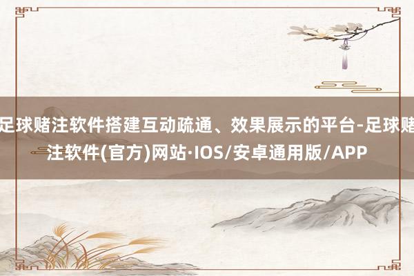 足球赌注软件搭建互动疏通、效果展示的平台-足球赌注软件(官方)网站·IOS/安卓通用版/APP