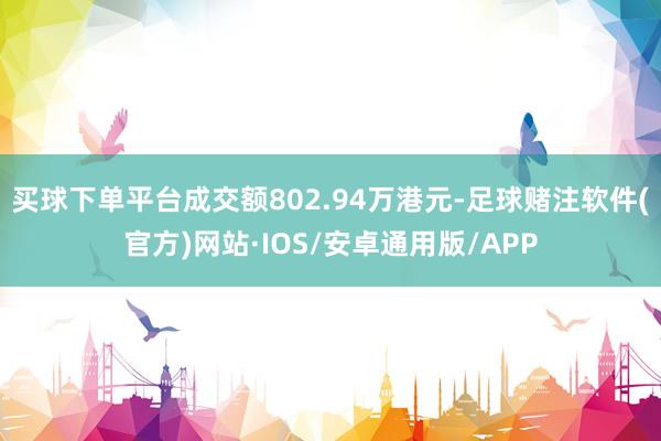 买球下单平台成交额802.94万港元-足球赌注软件(官方)网站·IOS/安卓通用版/APP
