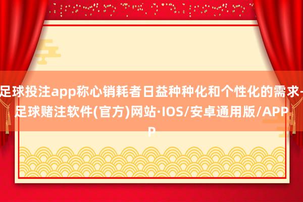 足球投注app称心销耗者日益种种化和个性化的需求-足球赌注软件(官方)网站·IOS/安卓通用版/APP