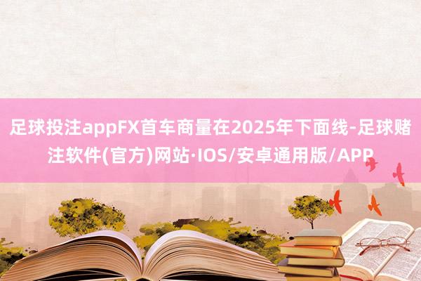 足球投注appFX首车商量在2025年下面线-足球赌注软件(官方)网站·IOS/安卓通用版/APP