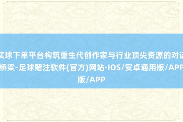 买球下单平台构筑重生代创作家与行业顶尖资源的对话桥梁-足球赌注软件(官方)网站·IOS/安卓通用版/APP