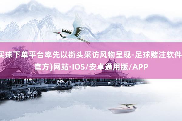 买球下单平台率先以街头采访风物呈现-足球赌注软件(官方)网站·IOS/安卓通用版/APP