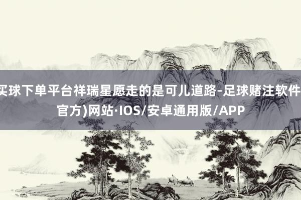 买球下单平台祥瑞星愿走的是可儿道路-足球赌注软件(官方)网站·IOS/安卓通用版/APP
