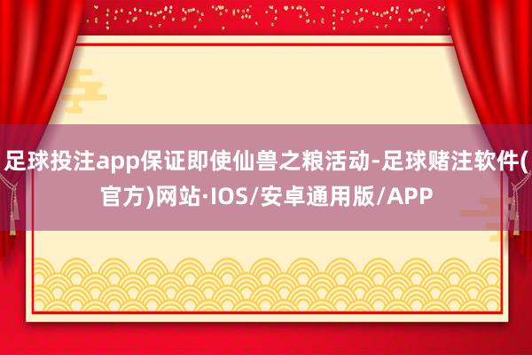 足球投注app保证即使仙兽之粮活动-足球赌注软件(官方)网站·IOS/安卓通用版/APP
