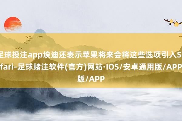 足球投注app埃迪还表示苹果将来会将这些选项引入Safari-足球赌注软件(官方)网站·IOS/安卓通用版/APP