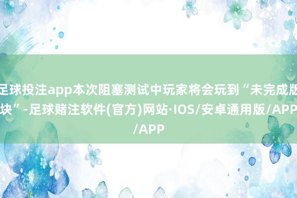 足球投注app本次阻塞测试中玩家将会玩到“未完成版块”-足球赌注软件(官方)网站·IOS/安卓通用版/APP
