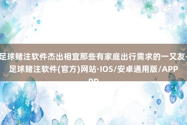 足球赌注软件杰出相宜那些有家庭出行需求的一又友-足球赌注软件(官方)网站·IOS/安卓通用版/APP