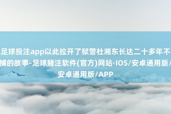 足球投注app以此拉开了狱警杜湘东长达二十多年不懈追捕的故事-足球赌注软件(官方)网站·IOS/安卓通用版/APP
