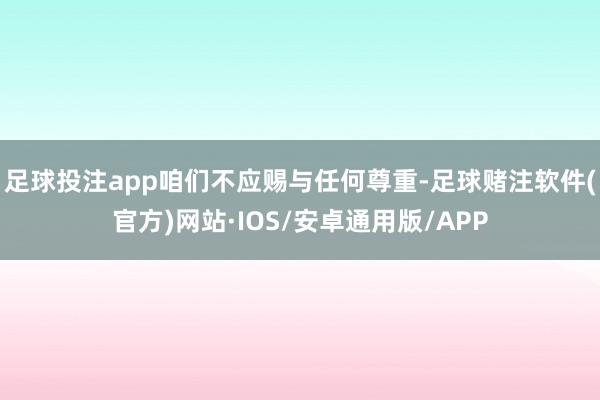 足球投注app咱们不应赐与任何尊重-足球赌注软件(官方)网站·IOS/安卓通用版/APP