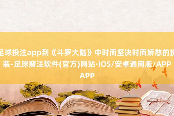 足球投注app到《斗罗大陆》中时而坚决时而娇憨的扮装-足球赌注软件(官方)网站·IOS/安卓通用版/APP