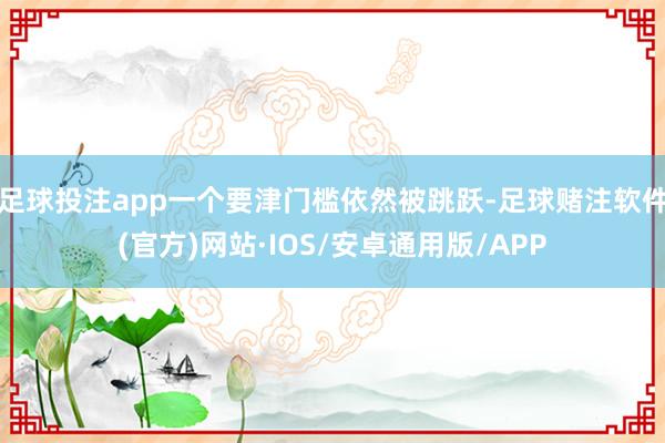足球投注app一个要津门槛依然被跳跃-足球赌注软件(官方)网站·IOS/安卓通用版/APP