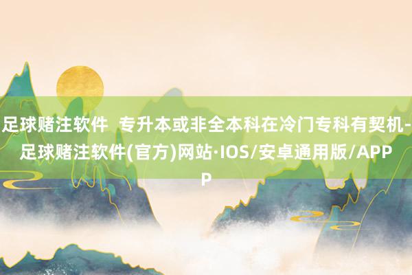 足球赌注软件  专升本或非全本科在冷门专科有契机-足球赌注软件(官方)网站·IOS/安卓通用版/APP