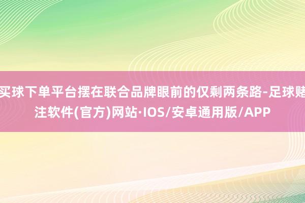 买球下单平台摆在联合品牌眼前的仅剩两条路-足球赌注软件(官方)网站·IOS/安卓通用版/APP