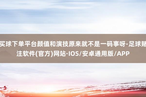 买球下单平台颜值和演技原来就不是一码事呀-足球赌注软件(官方)网站·IOS/安卓通用版/APP