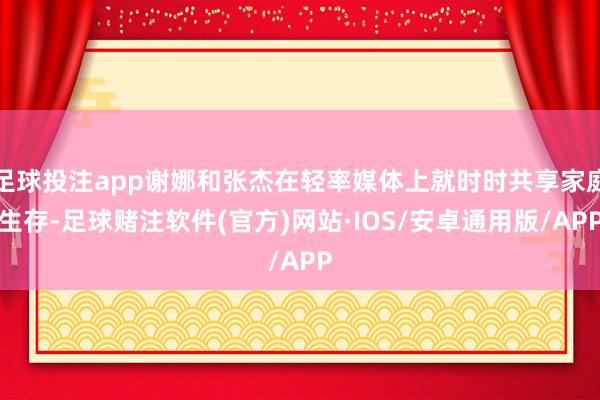 足球投注app谢娜和张杰在轻率媒体上就时时共享家庭生存-足球赌注软件(官方)网站·IOS/安卓通用版/APP