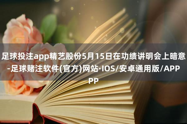 足球投注app精艺股份5月15日在功绩讲明会上暗意-足球赌注软件(官方)网站·IOS/安卓通用版/APP