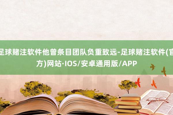 足球赌注软件他曾条目团队负重致远-足球赌注软件(官方)网站·IOS/安卓通用版/APP