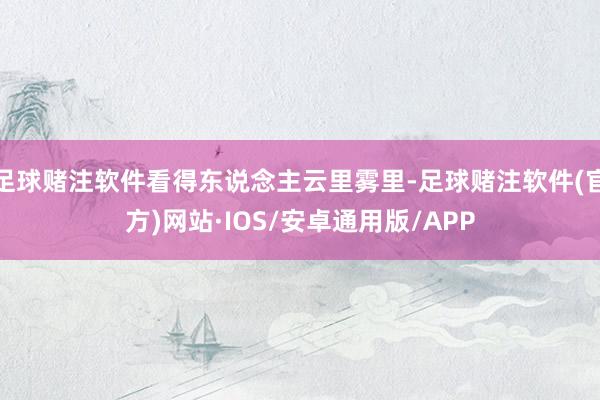 足球赌注软件看得东说念主云里雾里-足球赌注软件(官方)网站·IOS/安卓通用版/APP