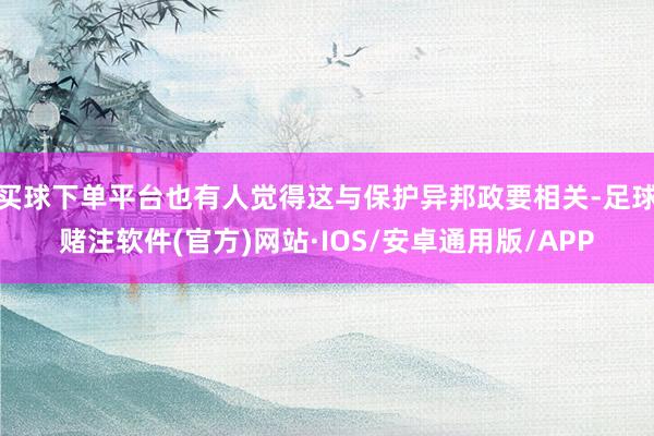 买球下单平台也有人觉得这与保护异邦政要相关-足球赌注软件(官方)网站·IOS/安卓通用版/APP
