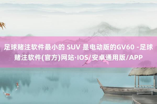 足球赌注软件最小的 SUV 是电动版的GV60 -足球赌注软件(官方)网站·IOS/安卓通用版/APP