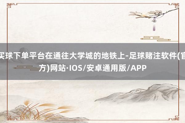 买球下单平台在通往大学城的地铁上-足球赌注软件(官方)网站·IOS/安卓通用版/APP