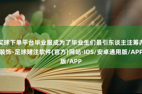 买球下单平台毕业服成为了毕业生们最引东谈主注筹办装饰-足球赌注软件(官方)网站·IOS/安卓通用版/APP