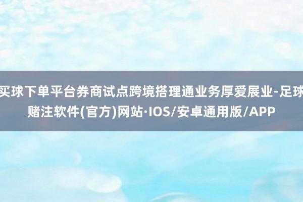 买球下单平台券商试点跨境搭理通业务厚爱展业-足球赌注软件(官方)网站·IOS/安卓通用版/APP