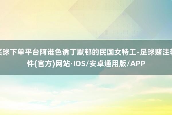 买球下单平台阿谁色诱丁默邨的民国女特工-足球赌注软件(官方)网站·IOS/安卓通用版/APP
