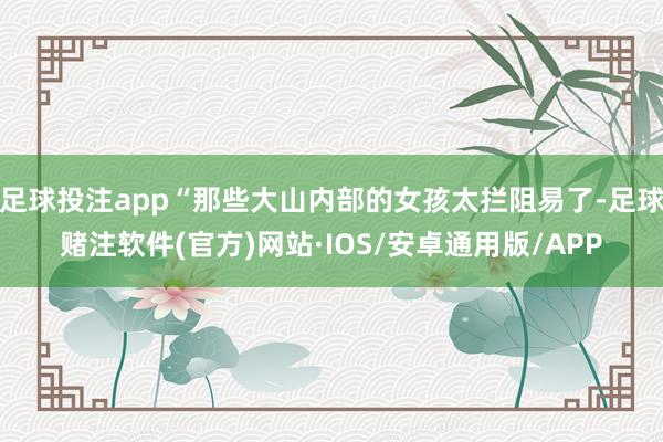 足球投注app“那些大山内部的女孩太拦阻易了-足球赌注软件(官方)网站·IOS/安卓通用版/APP