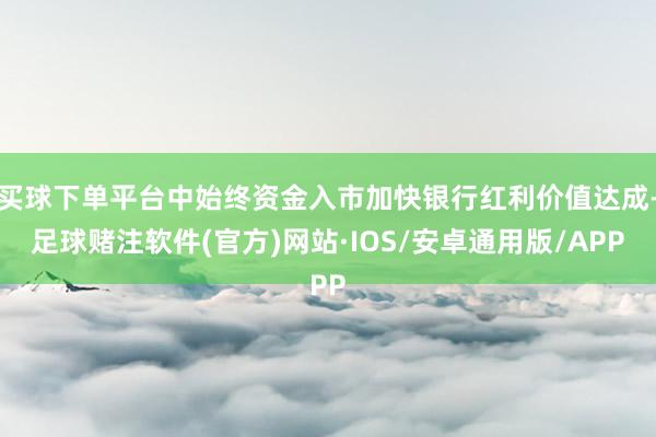 买球下单平台中始终资金入市加快银行红利价值达成-足球赌注软件(官方)网站·IOS/安卓通用版/APP