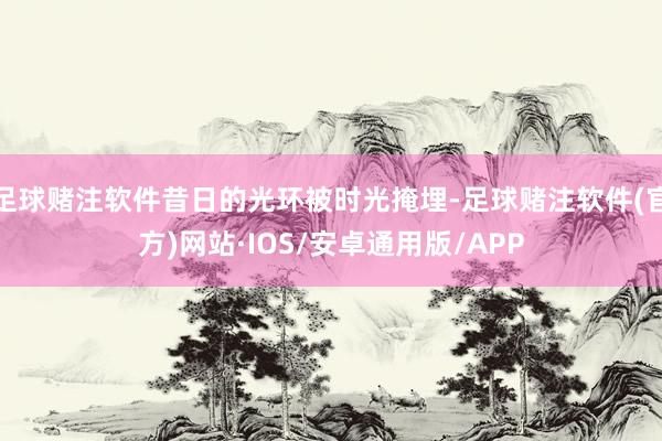 足球赌注软件昔日的光环被时光掩埋-足球赌注软件(官方)网站·IOS/安卓通用版/APP