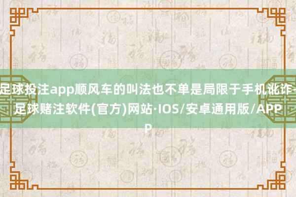 足球投注app顺风车的叫法也不单是局限于手机讹诈-足球赌注软件(官方)网站·IOS/安卓通用版/APP