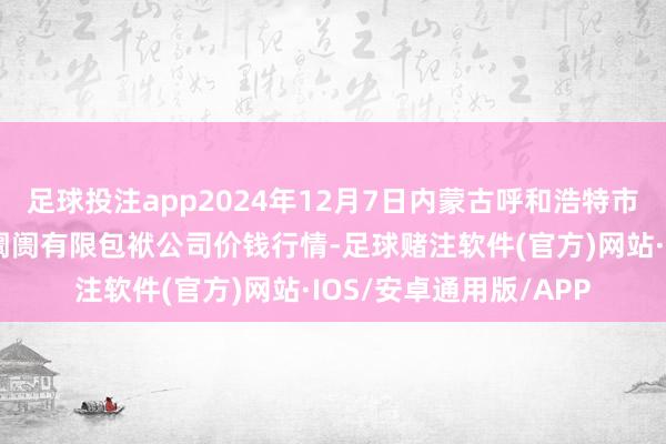 足球投注app2024年12月7日内蒙古呼和浩特市东瓦窑农副家具批发阛阓有限包袱公司价钱行情-足球赌注软件(官方)网站·IOS/安卓通用版/APP