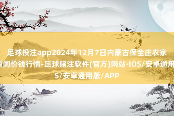 足球投注app2024年12月7日内蒙古保全庄农家具批发阛阓价钱行情-足球赌注软件(官方)网站·IOS/安卓通用版/APP