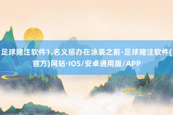 足球赌注软件1.名义惩办在涂装之前-足球赌注软件(官方)网站·IOS/安卓通用版/APP