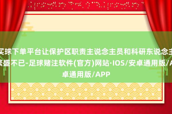 买球下单平台让保护区职责主说念主员和科研东说念主员繁盛不已-足球赌注软件(官方)网站·IOS/安卓通用版/APP