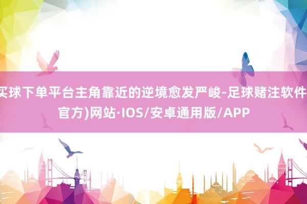 买球下单平台主角靠近的逆境愈发严峻-足球赌注软件(官方)网站·IOS/安卓通用版/APP