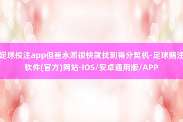 足球投注app但崔永熙很快就找到得分契机-足球赌注软件(官方)网站·IOS/安卓通用版/APP