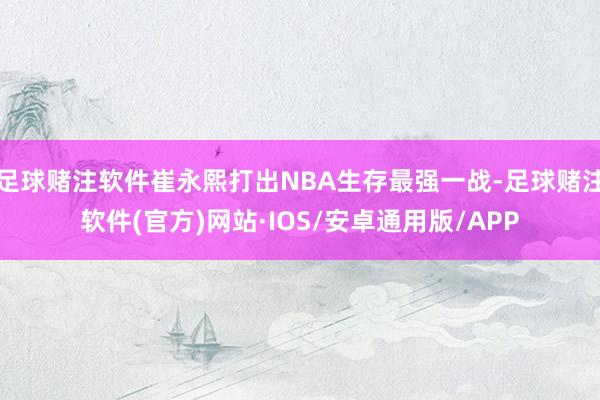足球赌注软件崔永熙打出NBA生存最强一战-足球赌注软件(官方)网站·IOS/安卓通用版/APP