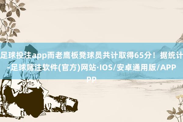 足球投注app而老鹰板凳球员共计取得65分！据统计-足球赌注软件(官方)网站·IOS/安卓通用版/APP