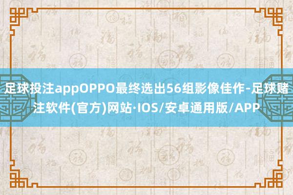 足球投注appOPPO最终选出56组影像佳作-足球赌注软件(官方)网站·IOS/安卓通用版/APP