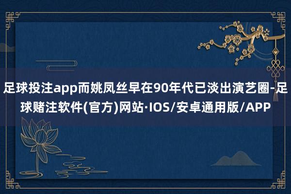 足球投注app而姚凤丝早在90年代已淡出演艺圈-足球赌注软件(官方)网站·IOS/安卓通用版/APP