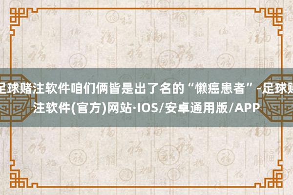 足球赌注软件咱们俩皆是出了名的“懒癌患者”-足球赌注软件(官方)网站·IOS/安卓通用版/APP