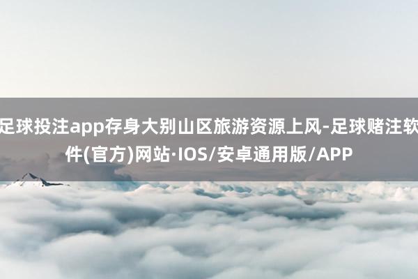 足球投注app存身大别山区旅游资源上风-足球赌注软件(官方)网站·IOS/安卓通用版/APP