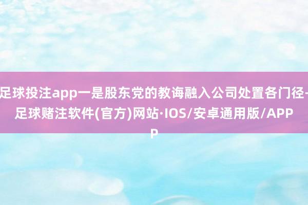 足球投注app一是股东党的教诲融入公司处置各门径-足球赌注软件(官方)网站·IOS/安卓通用版/APP